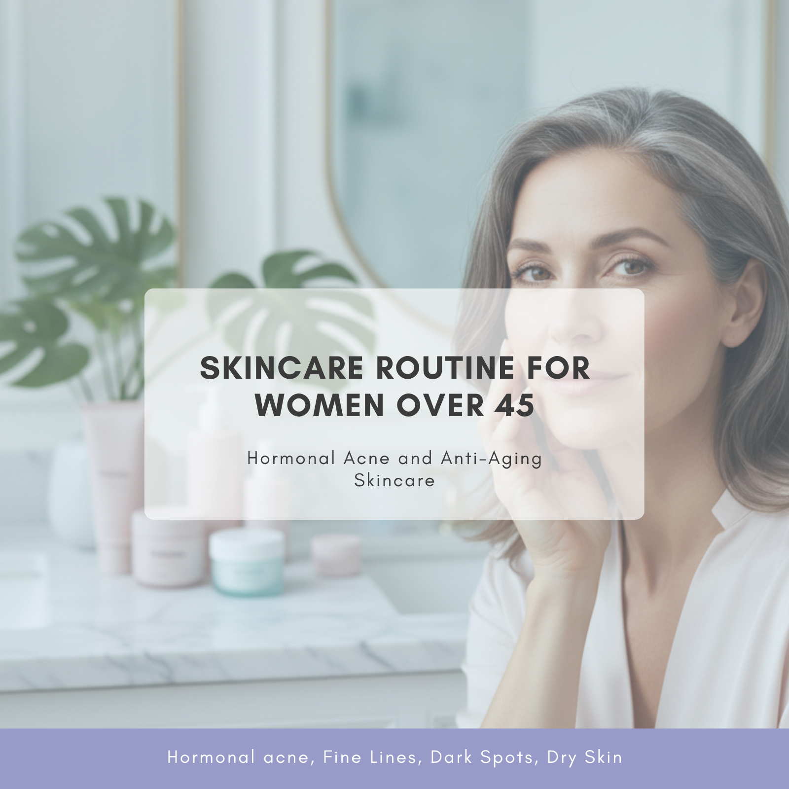 Skincare Routine for Women Over 45: Hormonal Acne and Anti-Aging Skincare